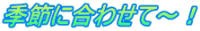 季節に合わせて〜!