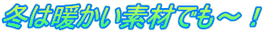 冬は暖かい素材でも〜!